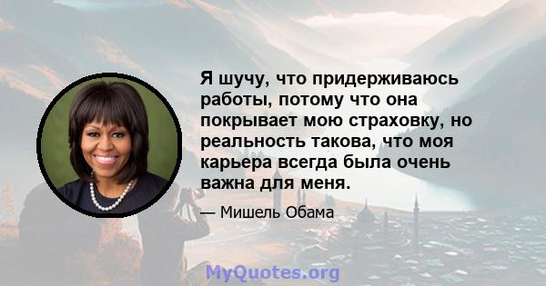 Я шучу, что придерживаюсь работы, потому что она покрывает мою страховку, но реальность такова, что моя карьера всегда была очень важна для меня.