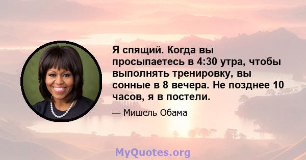 Я спящий. Когда вы просыпаетесь в 4:30 утра, чтобы выполнять тренировку, вы сонные в 8 вечера. Не позднее 10 часов, я в постели.