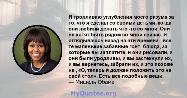 Я тролливаю углубления моего разума за то, что я сделал со своими детьми, когда они любили делать что -то со мной. Они не хотят быть рядом со мной сейчас. Я оглядываюсь назад на эти времена - все те маленькие забавные