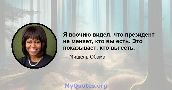 Я воочию видел, что президент не меняет, кто вы есть. Это показывает, кто вы есть.