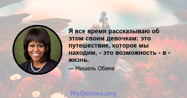 Я все время рассказываю об этом своим девочкам: это путешествие, которое мы находим, - это возможность - в - жизнь.