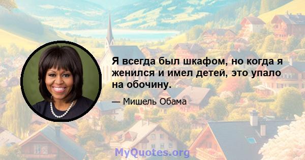 Я всегда был шкафом, но когда я женился и имел детей, это упало на обочину.