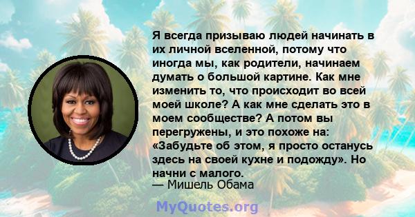 Я всегда призываю людей начинать в их личной вселенной, потому что иногда мы, как родители, начинаем думать о большой картине. Как мне изменить то, что происходит во всей моей школе? А как мне сделать это в моем