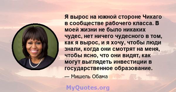 Я вырос на южной стороне Чикаго в сообществе рабочего класса. В моей жизни не было никаких чудес, нет ничего чудесного в том, как я вырос, и я хочу, чтобы люди знали, когда они смотрят на меня, чтобы ясно, что они