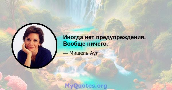 Иногда нет предупреждения. Вообще ничего.