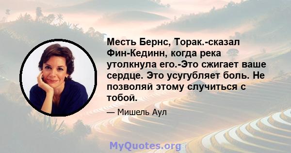 Месть Бернс, Торак.-сказал Фин-Кединн, когда река утолкнула его.-Это сжигает ваше сердце. Это усугубляет боль. Не позволяй этому случиться с тобой.