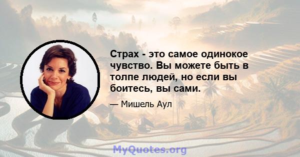 Страх - это самое одинокое чувство. Вы можете быть в толпе людей, но если вы боитесь, вы сами.