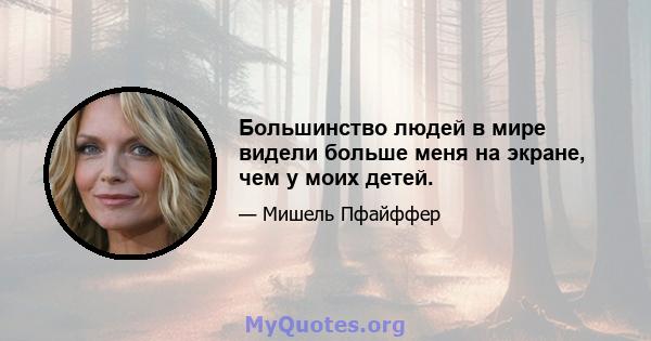 Большинство людей в мире видели больше меня на экране, чем у моих детей.