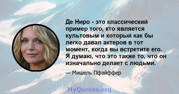 Де Ниро - это классический пример того, кто является культовым и который как бы легко давал актеров в тот момент, когда вы встретите его. Я думаю, что это также то, что он изначально делает с людьми.