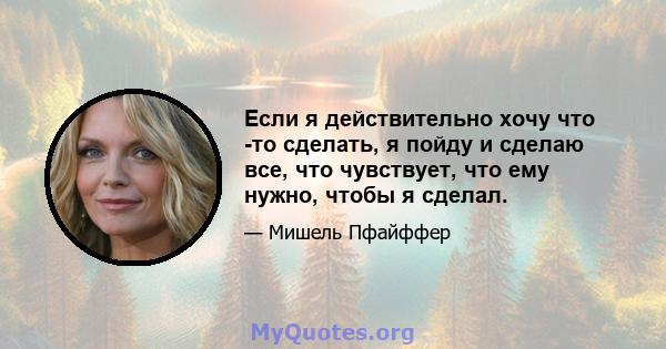 Если я действительно хочу что -то сделать, я пойду и сделаю все, что чувствует, что ему нужно, чтобы я сделал.