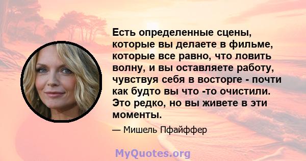 Есть определенные сцены, которые вы делаете в фильме, которые все равно, что ловить волну, и вы оставляете работу, чувствуя себя в восторге - почти как будто вы что -то очистили. Это редко, но вы живете в эти моменты.