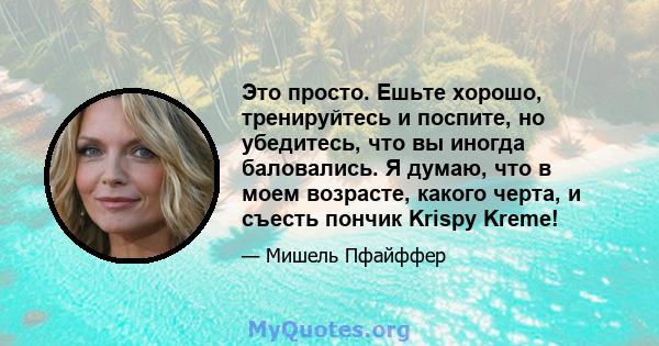 Это просто. Ешьте хорошо, тренируйтесь и поспите, но убедитесь, что вы иногда баловались. Я думаю, что в моем возрасте, какого черта, и съесть пончик Krispy Kreme!