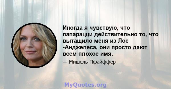 Иногда я чувствую, что папарацци действительно то, что вытащило меня из Лос -Анджелеса, они просто дают всем плохое имя.