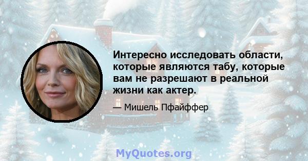 Интересно исследовать области, которые являются табу, которые вам не разрешают в реальной жизни как актер.