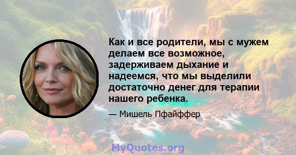 Как и все родители, мы с мужем делаем все возможное, задерживаем дыхание и надеемся, что мы выделили достаточно денег для терапии нашего ребенка.