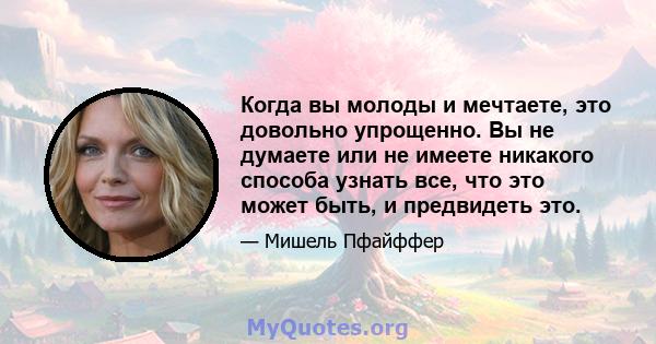 Когда вы молоды и мечтаете, это довольно упрощенно. Вы не думаете или не имеете никакого способа узнать все, что это может быть, и предвидеть это.