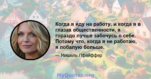 Когда я иду на работу, и когда я в глазах общественности, я гораздо лучше забочусь о себе. Потому что, когда я не работаю, я побалую больше.