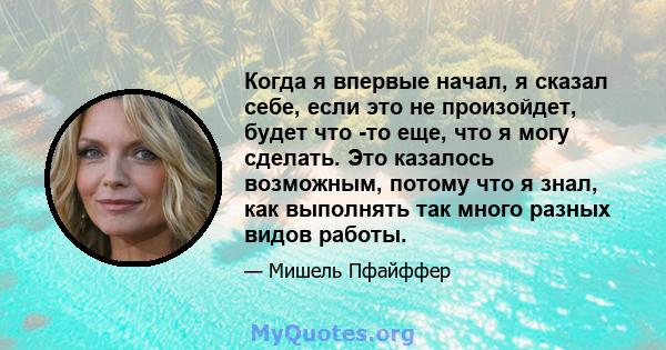 Когда я впервые начал, я сказал себе, если это не произойдет, будет что -то еще, что я могу сделать. Это казалось возможным, потому что я знал, как выполнять так много разных видов работы.