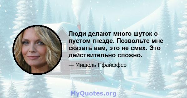 Люди делают много шуток о пустом гнезде. Позвольте мне сказать вам, это не смех. Это действительно сложно.