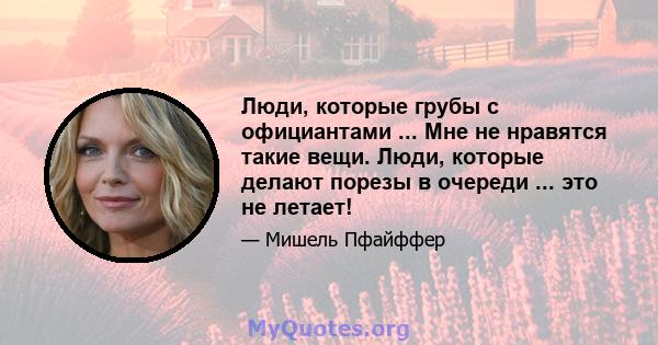 Люди, которые грубы с официантами ... Мне не нравятся такие вещи. Люди, которые делают порезы в очереди ... это не летает!