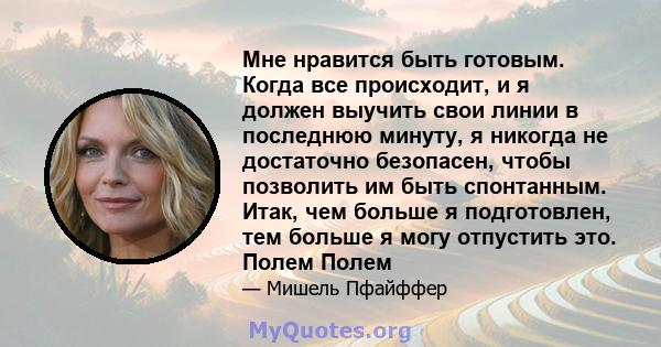 Мне нравится быть готовым. Когда все происходит, и я должен выучить свои линии в последнюю минуту, я никогда не достаточно безопасен, чтобы позволить им быть спонтанным. Итак, чем больше я подготовлен, тем больше я могу 