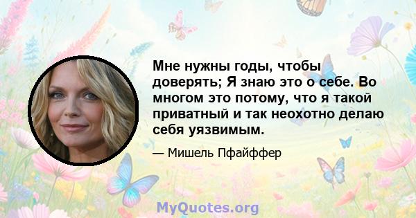 Мне нужны годы, чтобы доверять; Я знаю это о себе. Во многом это потому, что я такой приватный и так неохотно делаю себя уязвимым.