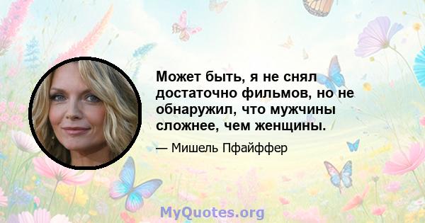 Может быть, я не снял достаточно фильмов, но не обнаружил, что мужчины сложнее, чем женщины.