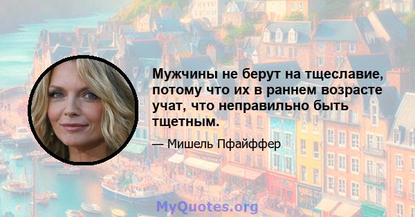 Мужчины не берут на тщеславие, потому что их в раннем возрасте учат, что неправильно быть тщетным.