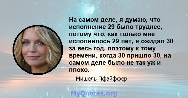 На самом деле, я думаю, что исполнение 29 было труднее, потому что, как только мне исполнилось 29 лет, я ожидал 30 за весь год, поэтому к тому времени, когда 30 пришло 30, на самом деле было не так уж и плохо.