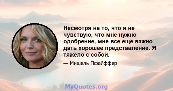 Несмотря на то, что я не чувствую, что мне нужно одобрение, мне все еще важно дать хорошее представление. Я тяжело с собой.