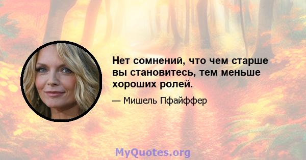 Нет сомнений, что чем старше вы становитесь, тем меньше хороших ролей.