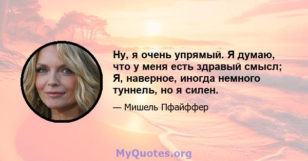 Ну, я очень упрямый. Я думаю, что у меня есть здравый смысл; Я, наверное, иногда немного туннель, но я силен.