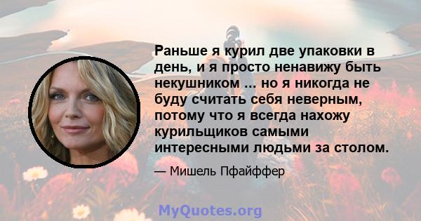 Раньше я курил две упаковки в день, и я просто ненавижу быть некушником ... но я никогда не буду считать себя неверным, потому что я всегда нахожу курильщиков самыми интересными людьми за столом.