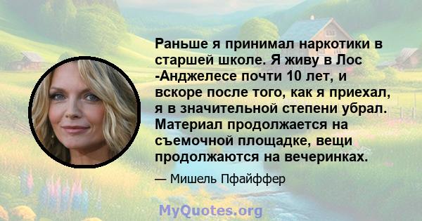 Раньше я принимал наркотики в старшей школе. Я живу в Лос -Анджелесе почти 10 лет, и вскоре после того, как я приехал, я в значительной степени убрал. Материал продолжается на съемочной площадке, вещи продолжаются на