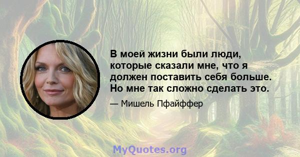 В моей жизни были люди, которые сказали мне, что я должен поставить себя больше. Но мне так сложно сделать это.