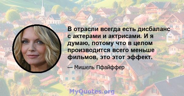 В отрасли всегда есть дисбаланс с актерами и актрисами. И я думаю, потому что в целом производится всего меньше фильмов, это этот эффект.