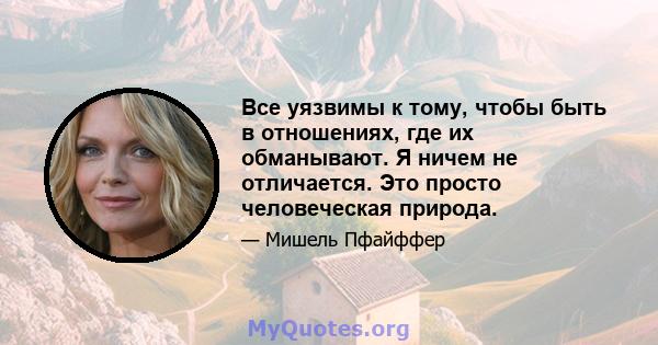 Все уязвимы к тому, чтобы быть в отношениях, где их обманывают. Я ничем не отличается. Это просто человеческая природа.