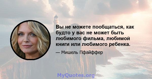 Вы не можете пообщаться, как будто у вас не может быть любимого фильма, любимой книги или любимого ребенка.