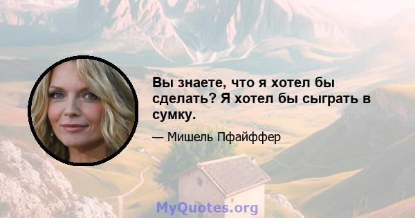 Вы знаете, что я хотел бы сделать? Я хотел бы сыграть в сумку.