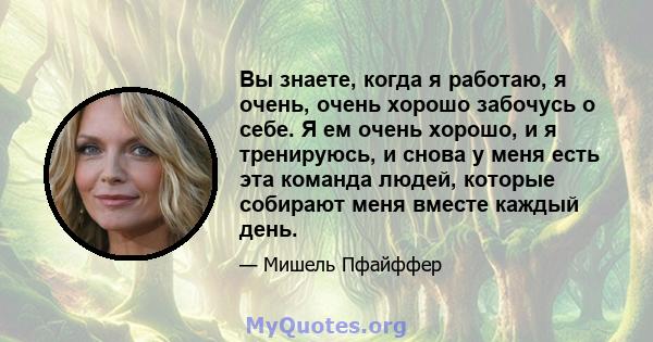 Вы знаете, когда я работаю, я очень, очень хорошо забочусь о себе. Я ем очень хорошо, и я тренируюсь, и снова у меня есть эта команда людей, которые собирают меня вместе каждый день.