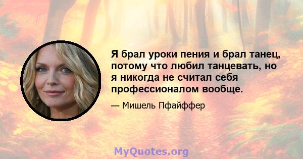 Я брал уроки пения и брал танец, потому что любил танцевать, но я никогда не считал себя профессионалом вообще.