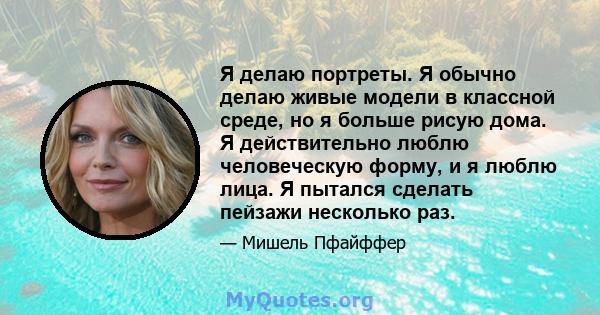 Я делаю портреты. Я обычно делаю живые модели в классной среде, но я больше рисую дома. Я действительно люблю человеческую форму, и я люблю лица. Я пытался сделать пейзажи несколько раз.