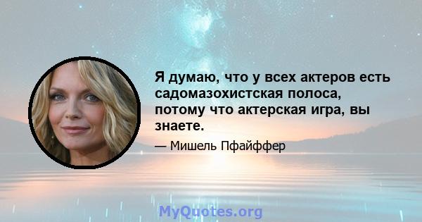 Я думаю, что у всех актеров есть садомазохистская полоса, потому что актерская игра, вы знаете.