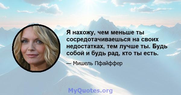 Я нахожу, чем меньше ты сосредотачиваешься на своих недостатках, тем лучше ты. Будь собой и будь рад, кто ты есть.