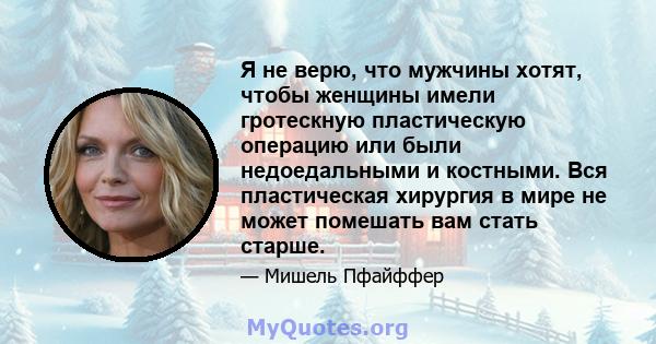 Я не верю, что мужчины хотят, чтобы женщины имели гротескную пластическую операцию или были недоедальными и костными. Вся пластическая хирургия в мире не может помешать вам стать старше.