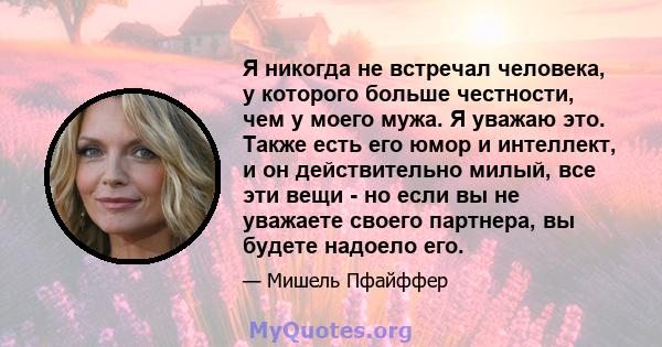 Я никогда не встречал человека, у которого больше честности, чем у моего мужа. Я уважаю это. Также есть его юмор и интеллект, и он действительно милый, все эти вещи - но если вы не уважаете своего партнера, вы будете