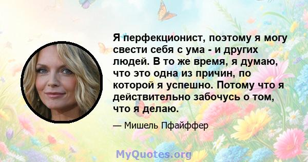 Я перфекционист, поэтому я могу свести себя с ума - и других людей. В то же время, я думаю, что это одна из причин, по которой я успешно. Потому что я действительно забочусь о том, что я делаю.