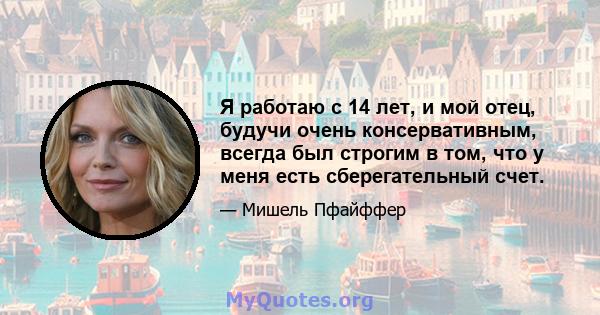 Я работаю с 14 лет, и мой отец, будучи очень консервативным, всегда был строгим в том, что у меня есть сберегательный счет.