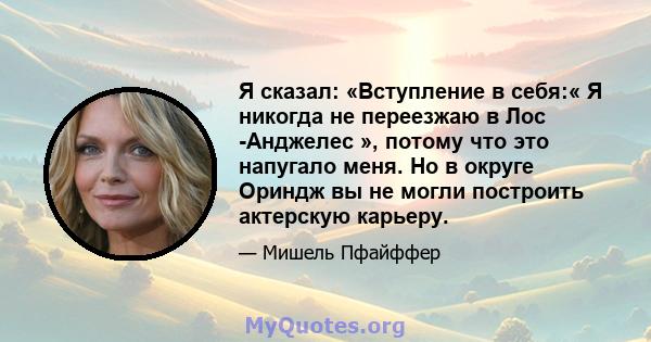 Я сказал: «Вступление в себя:« Я никогда не переезжаю в Лос -Анджелес », потому что это напугало меня. Но в округе Ориндж вы не могли построить актерскую карьеру.