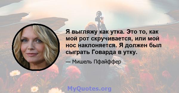 Я выгляжу как утка. Это то, как мой рот скручивается, или мой нос наклоняется. Я должен был сыграть Говарда в утку.